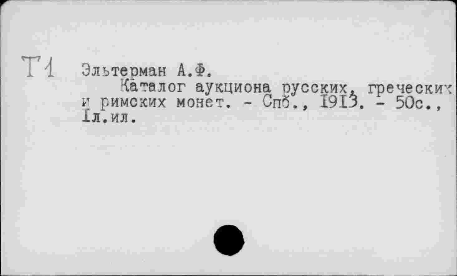 ﻿Т4
Эльтерман А.Ф.
Каталог аукциона русских, греческих и римских монет. - Спо., 1913. - 50с., ІЛ.ИЛ.